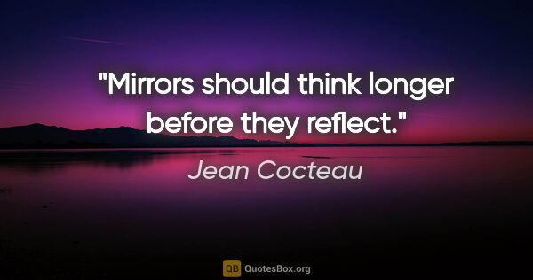 Jean Cocteau quote: "Mirrors should think longer before they reflect."