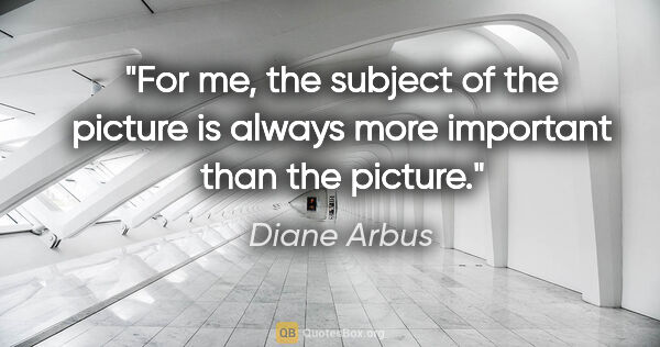 Diane Arbus quote: "For me, the subject of the picture is always more important..."