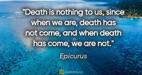 Epicurus quote: "Death is nothing to us, since when we are, death has not come,..."