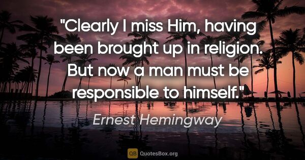 Ernest Hemingway quote: "Clearly I miss Him, having been brought up in religion. But..."