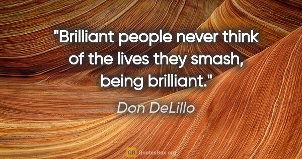 Don DeLillo quote: "Brilliant people never think of the lives they smash, being..."