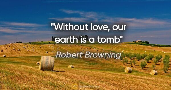Robert Browning quote: "Without love, our earth is a tomb"