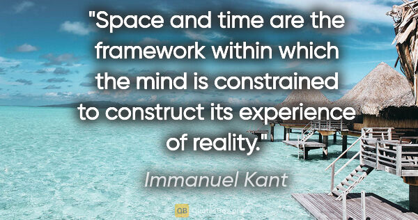 Immanuel Kant quote: "Space and time are the framework within which the mind is..."