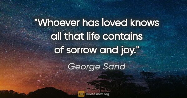 George Sand quote: "Whoever has loved knows all that life contains of sorrow and joy."
