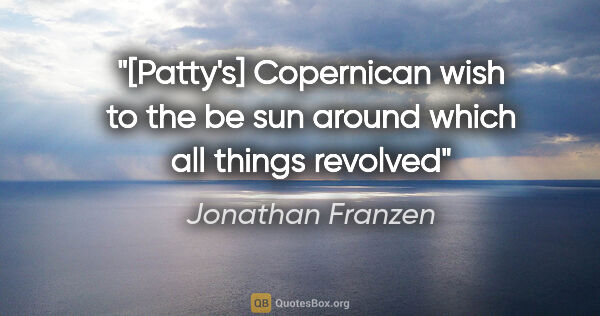 Jonathan Franzen quote: "[Patty's] Copernican wish to the be sun around which all..."