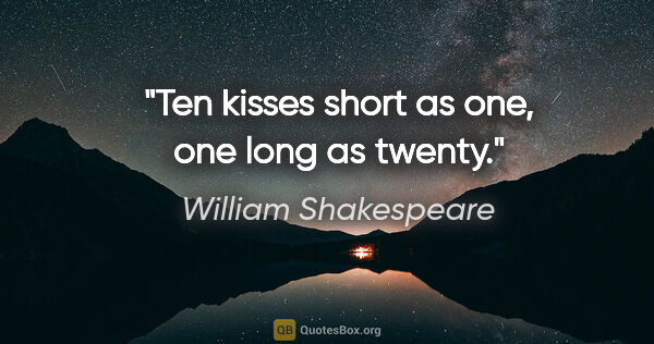 William Shakespeare quote: "Ten kisses short as one, one long as twenty."