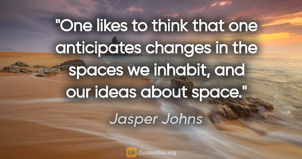 Jasper Johns quote: "One likes to think that one anticipates changes in the spaces..."