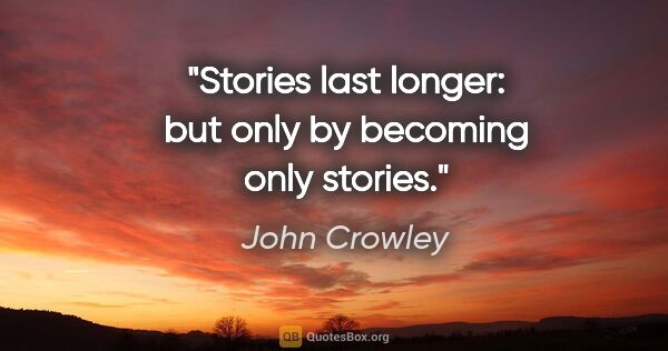 John Crowley quote: "Stories last longer: but only by becoming only stories."