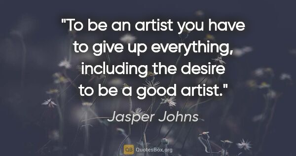 Jasper Johns quote: "To be an artist you have to give up everything, including the..."