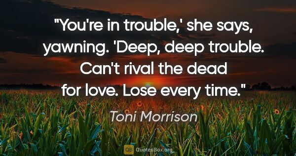 Toni Morrison quote: "You're in trouble,' she says, yawning. 'Deep, deep trouble...."