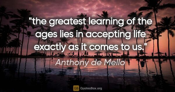 Anthony de Mello quote: "the greatest learning of the ages lies in accepting life..."