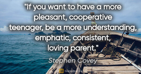 Stephen Covey quote: "If you want to have a more pleasant, cooperative teenager, be..."