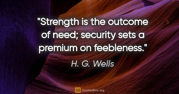H. G. Wells quote: "Strength is the outcome of need; security sets a premium on..."