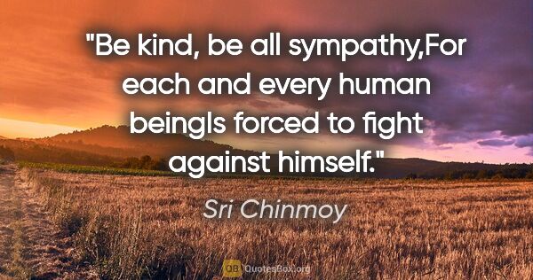 Sri Chinmoy quote: "Be kind, be all sympathy,For each and every human beingIs..."