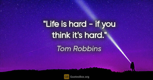 Tom Robbins quote: "Life is hard - if you think it's hard."