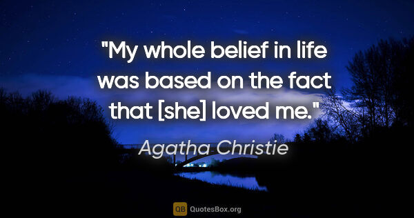 Agatha Christie quote: "My whole belief in life was based on the fact that [she] loved..."