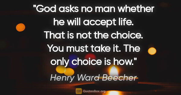 Henry Ward Beecher quote: "God asks no man whether he will accept life. That is not the..."