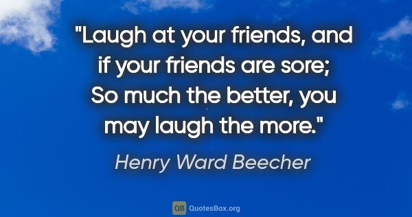 Henry Ward Beecher quote: "Laugh at your friends, and if your friends are sore; So much..."
