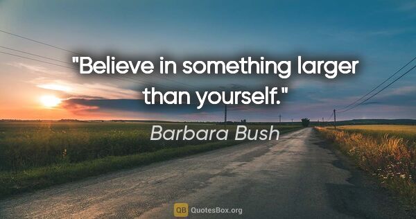 Barbara Bush quote: "Believe in something larger than yourself."