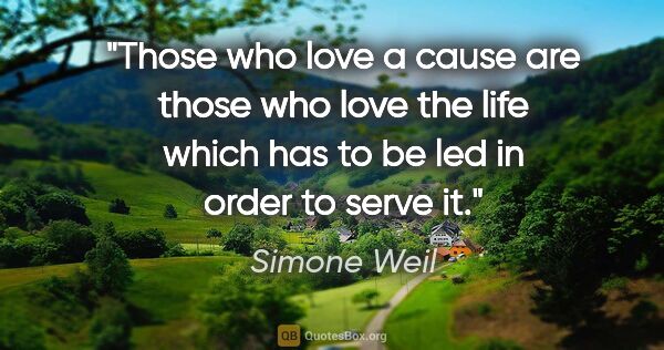 Simone Weil quote: "Those who love a cause are those who love the life which has..."