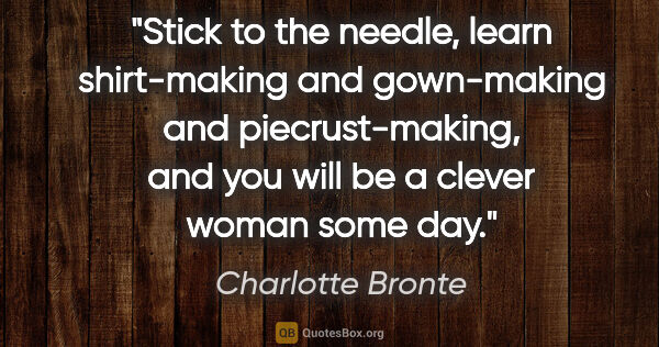 Charlotte Bronte quote: "Stick to the needle, learn shirt-making and gown-making and..."