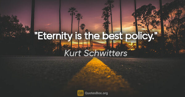 Kurt Schwitters quote: "Eternity is the best policy."