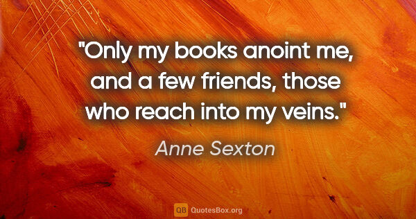 Anne Sexton quote: "Only my books anoint me, and a few friends, those who reach..."