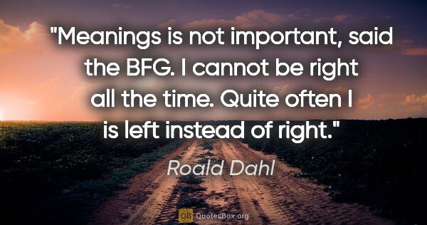 Roald Dahl quote: "Meanings is not important, said the BFG. I cannot be right all..."