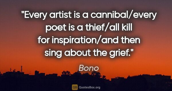 Bono quote: "Every artist is a cannibal/every poet is a thief/all kill for..."