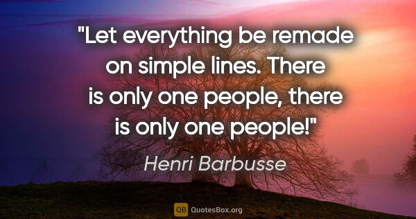 Henri Barbusse quote: "Let everything be remade on simple lines. There is only one..."