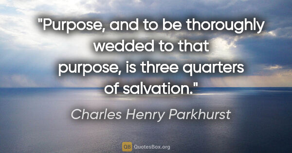 Charles Henry Parkhurst quote: "Purpose, and to be thoroughly wedded to that purpose, is three..."