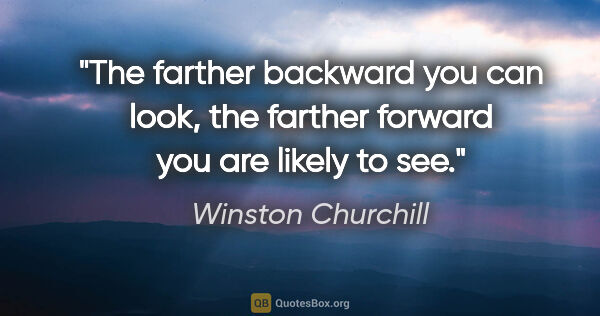 Winston Churchill quote: "The farther backward you can look, the farther forward you are..."