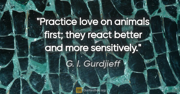 G. I. Gurdjieff quote: "Practice love on animals first; they react better and more..."