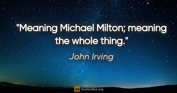 John Irving quote: "Meaning Michael Milton; meaning the whole thing."