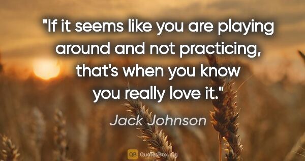 Jack Johnson quote: "If it seems like you are playing around and not practicing,..."