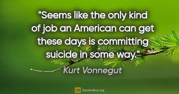 Kurt Vonnegut quote: "Seems like the only kind of job an American can get these days..."