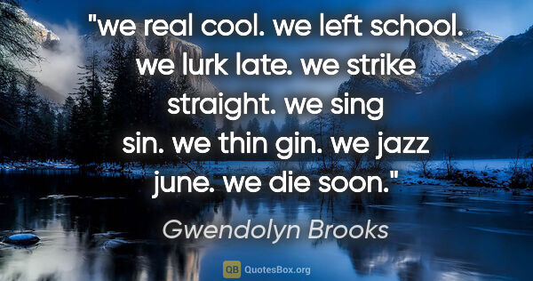 Gwendolyn Brooks quote: "we real cool. we left school. we lurk late. we strike..."