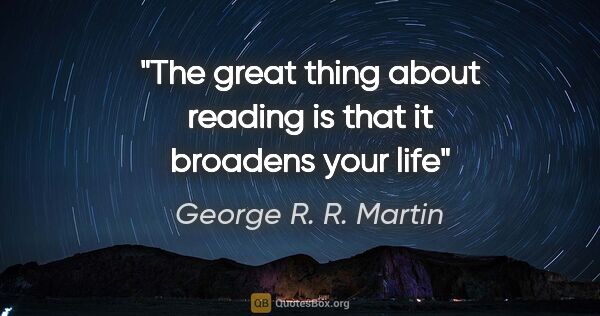 George R. R. Martin quote: "The great thing about reading is that it broadens your life"