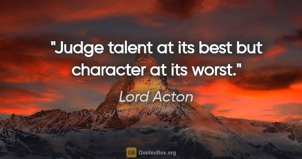 Lord Acton quote: "Judge talent at its best but character at its worst."