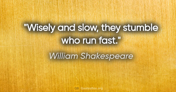 William Shakespeare quote: "Wisely and slow, they stumble who run fast."