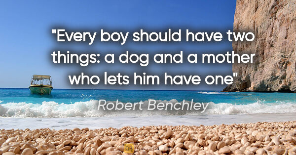Robert Benchley quote: "Every boy should have two things: a dog and a mother who lets..."