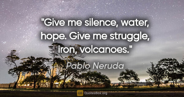 Pablo Neruda quote: "Give me silence, water, hope. Give me struggle, iron, volcanoes."