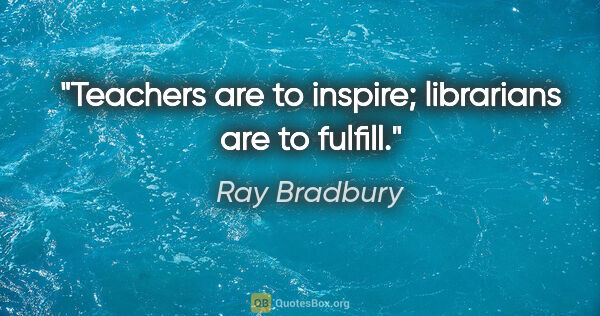 Ray Bradbury quote: "Teachers are to inspire; librarians are to fulfill."