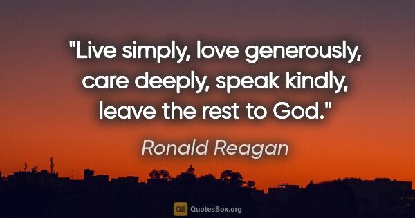 Ronald Reagan quote: "Live simply, love generously, care deeply, speak kindly, leave..."