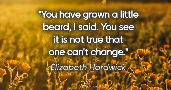 Elizabeth Hardwick quote: "You have grown a little beard, I said. You see it is not true..."