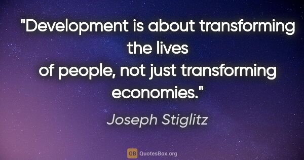 Joseph Stiglitz quote: "Development is about transforming the lives of people, not..."