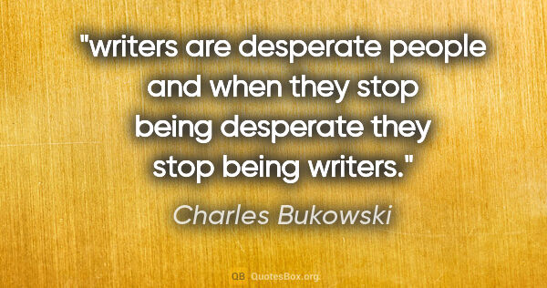 Charles Bukowski quote: "writers are desperate people and when they stop being..."