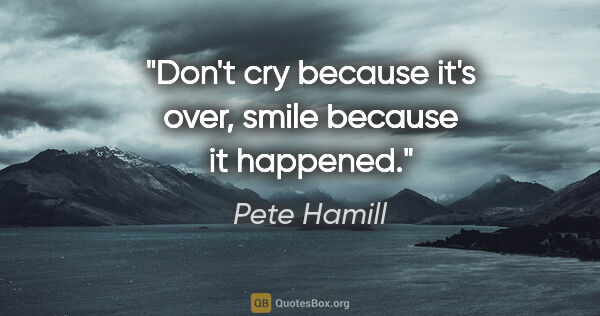 Pete Hamill quote: "Don't cry because it's over, smile because it happened."