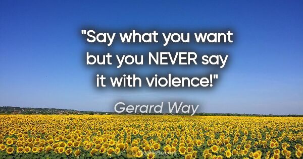Gerard Way quote: "Say what you want but you NEVER say it with violence!"