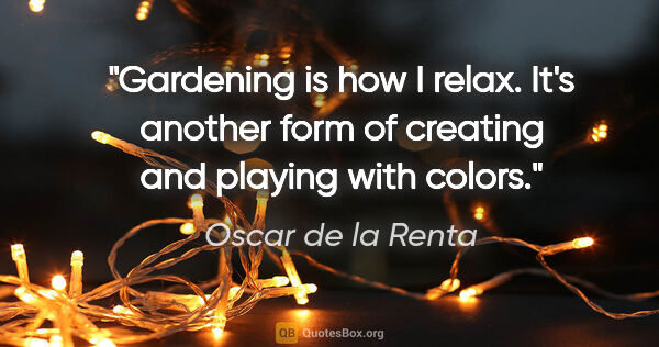 Oscar de la Renta quote: "Gardening is how I relax. It's another form of creating and..."